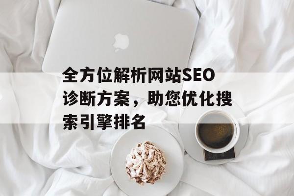 全方位解析网站SEO诊断方案，助您优化搜索引擎排名