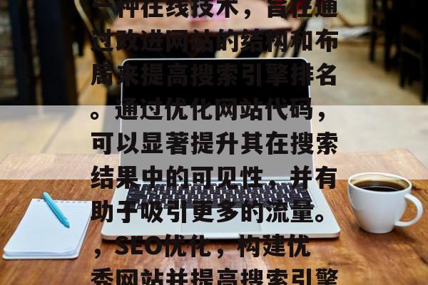 SEO网站代码优化是一种在线技术,旨在通过改进网站的结构和布局来提高搜索引擎排名。通过优化网站代码,可以显著提升其在搜索结果中的可见性,并有助于吸引更多的流量。,SEO优化,构建优秀网站并提高搜索引擎排名的关键步骤 SEO网站代码优化是一种在线技术,旨在通过改进网站的结构和布局来提高搜索引擎排名。通过优化网站代码,可以显著提升其在搜索结果中的可见性,并有助于吸引更多的流量。,SEO优化,构建优秀网站并提高搜索引擎排名的关键步骤