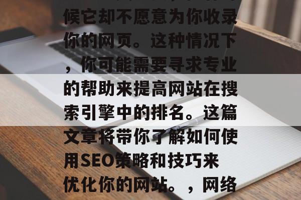 SEO网站的搜索引擎排名至关重要,但有时候它却不愿意为你收录你的网页。这种情况下,你可能需要寻求专业的帮助来提高网站在搜索引擎中的排名。这篇文章将带你了解如何使用SEO策略和技巧来优化你的网站。,网络营销,如何提升网站在搜索引擎中的排名 SEO网站的搜索引擎排名至关重要,但有时候它却不愿意为你收录你的网页。这种情况下,你可能需要寻求专业的帮助来提高网站在搜索引擎中的排名。这篇文章将带你了解如何使用SEO策略和技巧来优化你的网站。,网络营销,如何提升网站在搜索引擎中的排名