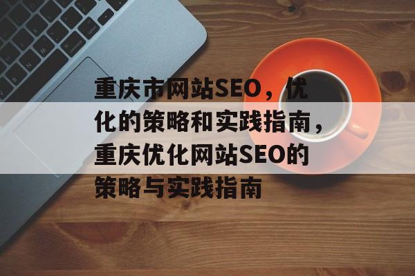 重庆市网站SEO,优化的策略和实践指南,重庆优化网站SEO的策略与实践指南 重庆市网站SEO,优化的策略和实践指南,重庆优化网站SEO的策略与实践指南
