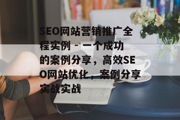 SEO网站营销推广全程实例 - 一个成功的案例分享,高效SEO网站优化,案例分享实战实战 SEO网站营销推广全程实例 - 一个成功的案例分享,高效SEO网站优化,案例分享实战实战