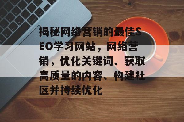 揭秘网络营销的最佳SEO学习网站,网络营销,优化关键词、获取高质量的内容、构建社区并持续优化 揭秘网络营销的最佳SEO学习网站,网络营销,优化关键词、获取高质量的内容、构建社区并持续优化