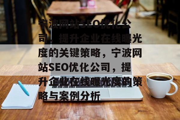 宁波网站SEO优化公司,提升企业在线曝光度的关键策略,宁波网站SEO优化公司,提升企业在线曝光度的策略与案例分析 宁波网站SEO优化公司,提升企业在线曝光度的关键策略,宁波网站SEO优化公司,提升企业在线曝光度的策略与案例分析