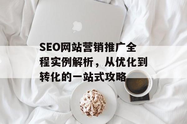 SEO网站营销推广全程实例解析,从优化到转化的一站式攻略 SEO网站营销推广全程实例解析,从优化到转化的一站式攻略