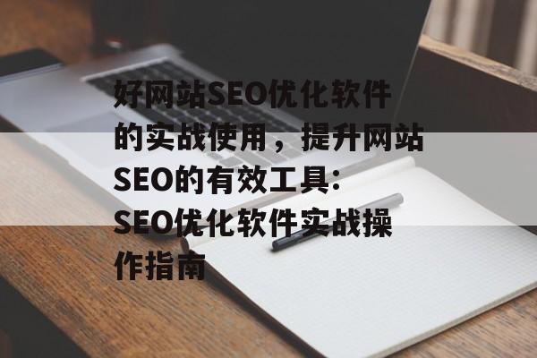 好网站SEO优化软件的实战使用,提升网站SEO的有效工具: SEO优化软件实战操作指南 好网站SEO优化软件的实战使用,提升网站SEO的有效工具: SEO优化软件实战操作指南