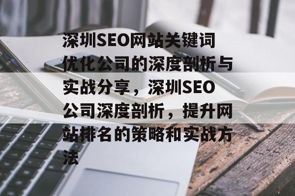 深圳SEO网站关键词优化公司的深度剖析与实战分享,深圳SEO公司深度剖析,提升网站排名的策略和实战方法 深圳SEO网站关键词优化公司的深度剖析与实战分享,深圳SEO公司深度剖析,提升网站排名的策略和实战方法