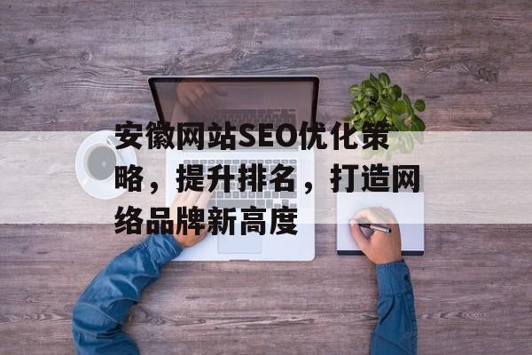 安徽网站SEO优化策略，提升排名，打造网络品牌新高度