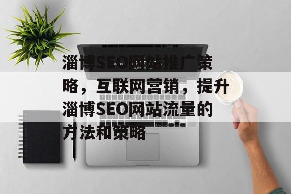 淄博SEO网站推广策略,互联网营销,提升淄博SEO网站流量的方法和策略 淄博SEO网站推广策略,互联网营销,提升淄博SEO网站流量的方法和策略