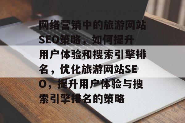 网络营销中的旅游网站SEO策略，如何提升用户体验和搜索引擎排名，优化旅游网站SEO，提升用户体验与搜索引擎排名的策略