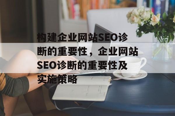 构建企业网站SEO诊断的重要性，企业网站SEO诊断的重要性及实施策略