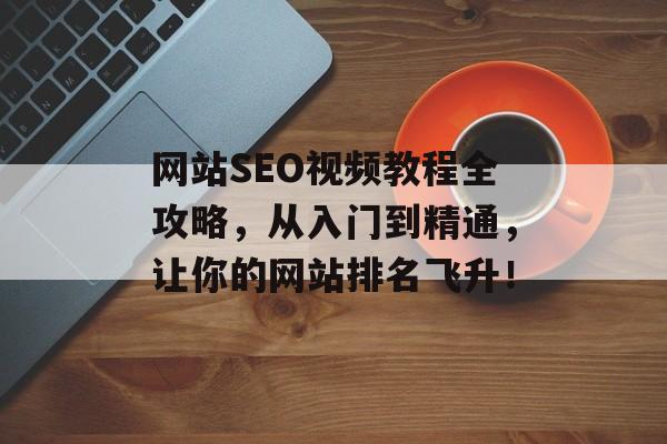 网站SEO视频教程全攻略,从入门到精通,让你的网站排名飞升! 网站SEO视频教程全攻略,从入门到精通,让你的网站排名飞升!