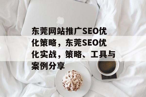 东莞网站推广SEO优化策略，东莞SEO优化实战，策略、工具与案例分享