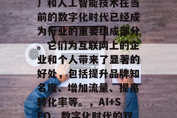 SEO(搜索引擎优化)和人工智能技术在当前的数字化时代已经成为行业的重要组成部分。它们为互联网上的企业和个人带来了显著的好处,包括提升品牌知名度、增加流量、提高转化率等。,AI+SEO,数字化时代的双刃剑 SEO(搜索引擎优化)和人工智能技术在当前的数字化时代已经成为行业的重要组成部分。它们为互联网上的企业和个人带来了显著的好处,包括提升品牌知名度、增加流量、提高转化率等。,AI+SEO,数字化时代的双刃剑