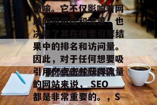 SEO(搜索引擎优化)对网站的重要性不言而喻。它不仅影响着网站的可见度和流量,也决定了其在搜索引擎结果中的排名和访问量。因此,对于任何想要吸引用户点击并获得流量的网站来说, SEO都是非常重要的。,SEO,网站流量、可见度与排名的关键因素 SEO(搜索引擎优化)对网站的重要性不言而喻。它不仅影响着网站的可见度和流量,也决定了其在搜索引擎结果中的排名和访问量。因此,对于任何想要吸引用户点击并获得流量的网站来说, SEO都是非常重要的。,SEO,网站流量、可见度与排名的关键因素