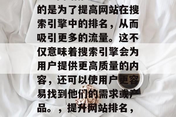 SEO网站推广主要目的是为了提高网站在搜索引擎中的排名，从而吸引更多的流量。这不仅意味着搜索引擎会为用户提供更高质量的内容，还可以使用户更容易找到他们的需求或产品。，提升网站排名，SEO的重要性与策略