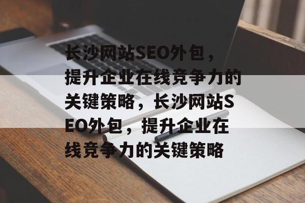 长沙网站SEO外包,提升企业在线竞争力的关键策略,长沙网站SEO外包,提升企业在线竞争力的关键策略 长沙网站SEO外包,提升企业在线竞争力的关键策略,长沙网站SEO外包,提升企业在线竞争力的关键策略