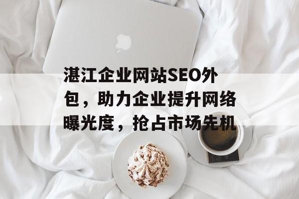 湛江企业网站SEO外包,助力企业提升网络曝光度,抢占市场先机 湛江企业网站SEO外包,助力企业提升网络曝光度,抢占市场先机