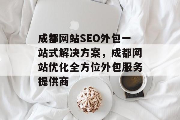 成都网站SEO外包一站式解决方案,成都网站优化全方位外包服务提供商 成都网站SEO外包一站式解决方案,成都网站优化全方位外包服务提供商