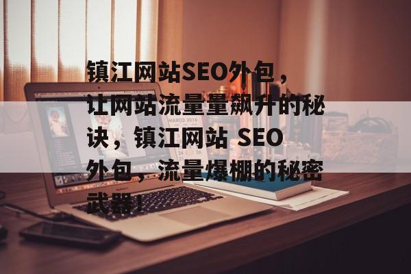 镇江网站SEO外包,让网站流量量飙升的秘诀,镇江网站 SEO外包,流量爆棚的秘密武器! 镇江网站SEO外包,让网站流量量飙升的秘诀,镇江网站 SEO外包,流量爆棚的秘密武器!