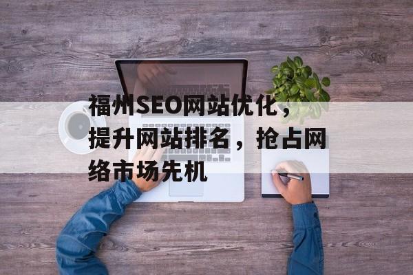 福州SEO网站优化,提升网站排名,抢占网络市场先机 福州SEO网站优化,提升网站排名,抢占网络市场先机
