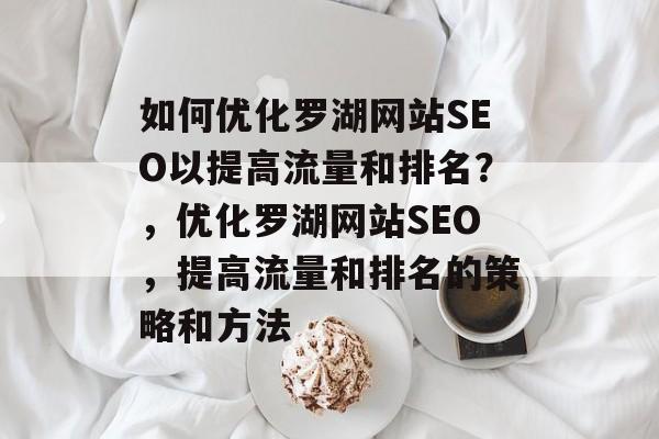 如何优化罗湖网站SEO以提高流量和排名?,优化罗湖网站SEO,提高流量和排名的策略和方法 如何优化罗湖网站SEO以提高流量和排名?,优化罗湖网站SEO,提高流量和排名的策略和方法