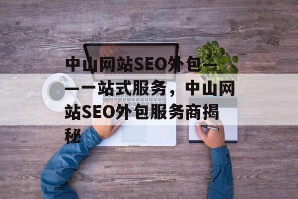 中山网站SEO外包——一站式服务，中山网站SEO外包服务商揭秘