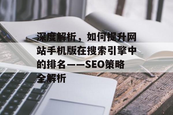 深度解析,如何提升网站手机版在搜索引擎中的排名——SEO策略全解析 深度解析,如何提升网站手机版在搜索引擎中的排名——SEO策略全解析