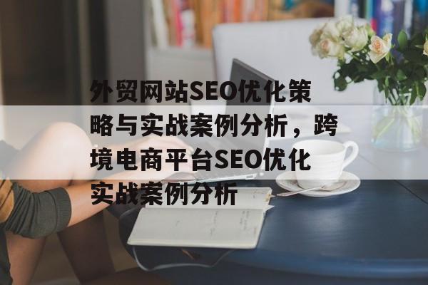 外贸网站SEO优化策略与实战案例分析,跨境电商平台SEO优化实战案例分析 外贸网站SEO优化策略与实战案例分析,跨境电商平台SEO优化实战案例分析