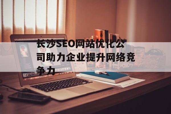 长沙SEO网站优化公司助力企业提升网络竞争力 长沙SEO网站优化公司助力企业提升网络竞争力