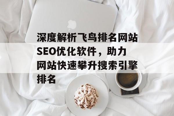 深度解析飞鸟排名网站SEO优化软件,助力网站快速攀升搜索引擎排名 深度解析飞鸟排名网站SEO优化软件,助力网站快速攀升搜索引擎排名