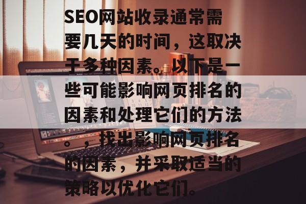 SEO网站收录通常需要几天的时间，这取决于多种因素。以下是一些可能影响网页排名的因素和处理它们的方法。，找出影响网页排名的因素，并采取适当的策略以优化它们。