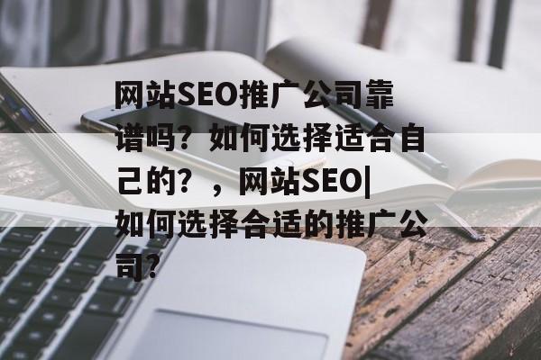 网站SEO推广公司靠谱吗?如何选择适合自己的?,网站SEO|如何选择合适的推广公司? 网站SEO推广公司靠谱吗?如何选择适合自己的?,网站SEO|如何选择合适的推广公司?