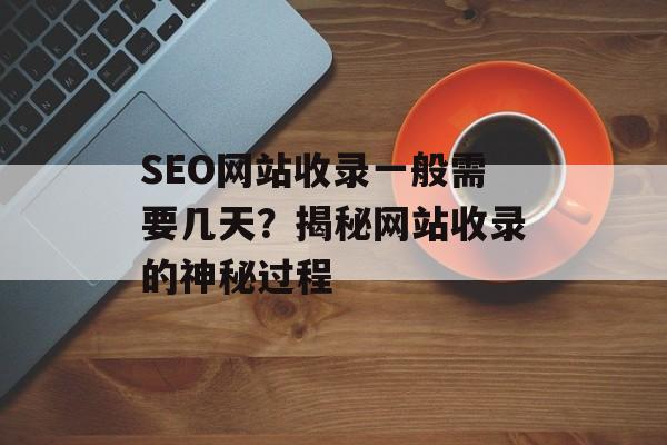 SEO网站收录一般需要几天?揭秘网站收录的神秘过程 SEO网站收录一般需要几天?揭秘网站收录的神秘过程