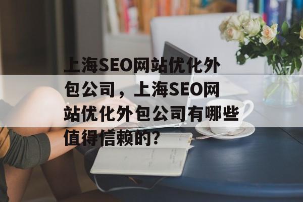 上海SEO网站优化外包公司,上海SEO网站优化外包公司有哪些值得信赖的? 上海SEO网站优化外包公司,上海SEO网站优化外包公司有哪些值得信赖的?