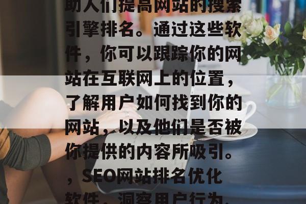SEO网站排名优化软件是一种工具,旨在帮助人们提高网站的搜索引擎排名。通过这些软件,你可以跟踪你的网站在互联网上的位置,了解用户如何找到你的网站,以及他们是否被你提供的内容所吸引。,SEO网站排名优化软件,洞察用户行为、提升搜索引擎排名的利器 SEO网站排名优化软件是一种工具,旨在帮助人们提高网站的搜索引擎排名。通过这些软件,你可以跟踪你的网站在互联网上的位置,了解用户如何找到你的网站,以及他们是否被你提供的内容所吸引。,SEO网站排名优化软件,洞察用户行为、提升搜索引擎排名的利器