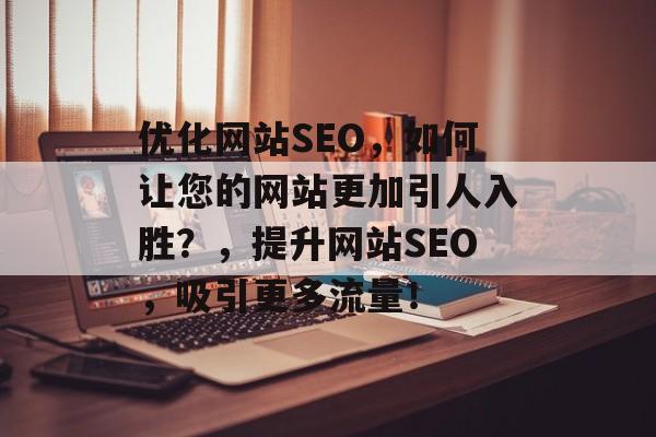 优化网站SEO,如何让您的网站更加引人入胜?,提升网站SEO,吸引更多流量! 优化网站SEO,如何让您的网站更加引人入胜?,提升网站SEO,吸引更多流量!