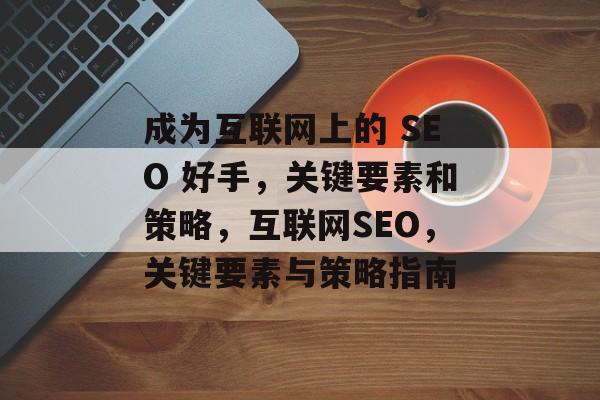 成为互联网上的 SEO 好手，关键要素和策略，互联网SEO，关键要素与策略指南