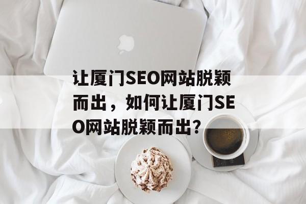 让厦门SEO网站脱颖而出,如何让厦门SEO网站脱颖而出? 让厦门SEO网站脱颖而出,如何让厦门SEO网站脱颖而出?