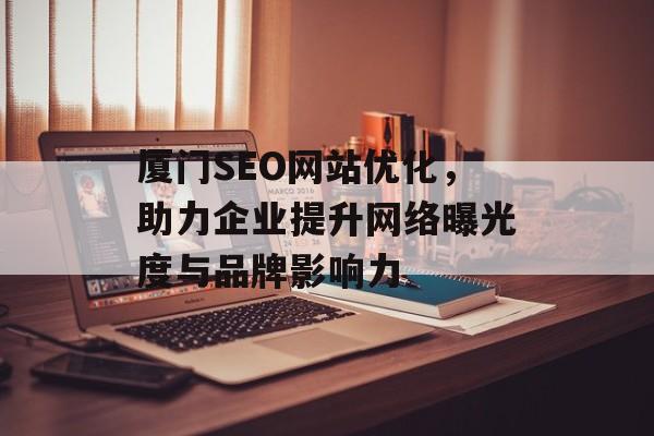 厦门SEO网站优化,助力企业提升网络曝光度与品牌影响力 厦门SEO网站优化,助力企业提升网络曝光度与品牌影响力