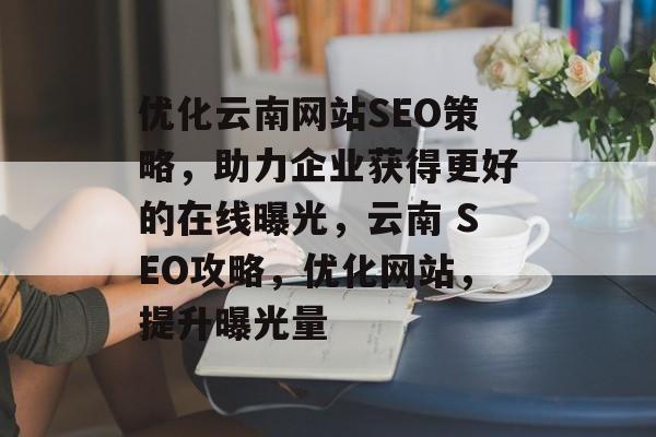 优化云南网站SEO策略，助力企业获得更好的在线曝光，云南 SEO攻略，优化网站，提升曝光量