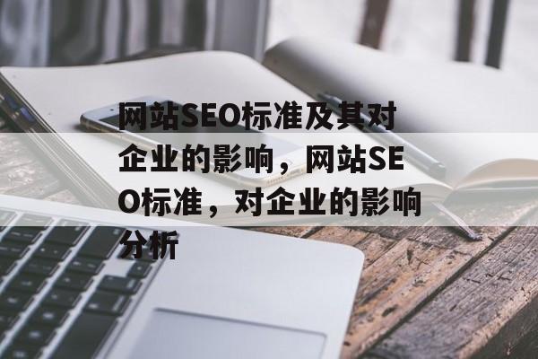 网站SEO标准及其对企业的影响,网站SEO标准,对企业的影响分析 网站SEO标准及其对企业的影响,网站SEO标准,对企业的影响分析
