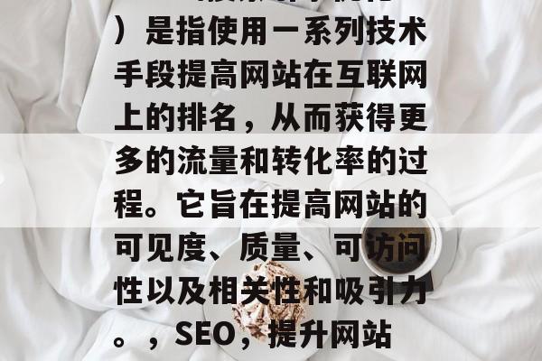SEO（搜索引擎优化）是指使用一系列技术手段提高网站在互联网上的排名，从而获得更多的流量和转化率的过程。它旨在提高网站的可见度、质量、可访问性以及相关性和吸引力。，SEO，提升网站排名的有效方法