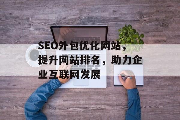 SEO外包优化网站,提升网站排名,助力企业互联网发展 SEO外包优化网站,提升网站排名,助力企业互联网发展