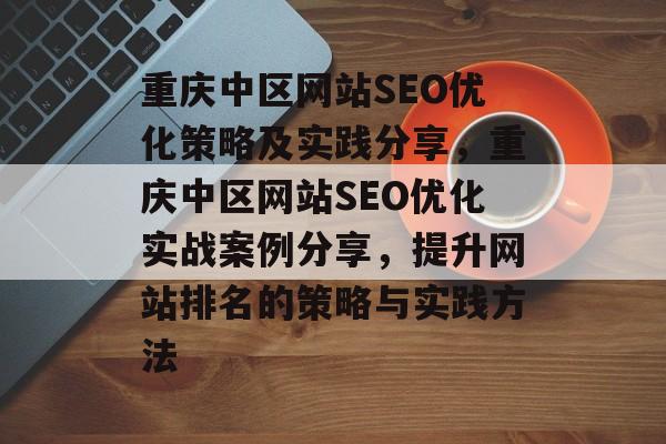 重庆中区网站SEO优化策略及实践分享，重庆中区网站SEO优化实战案例分享，提升网站排名的策略与实践方法