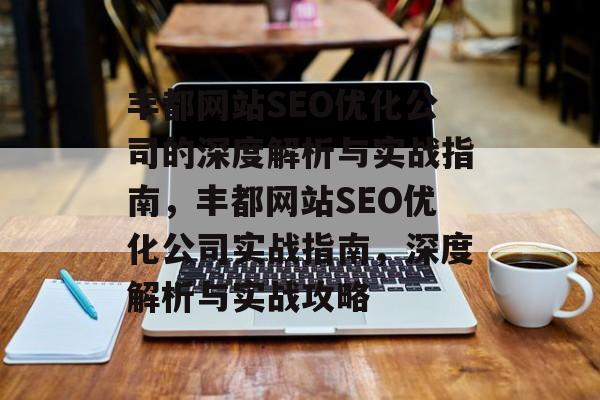 丰都网站SEO优化公司的深度解析与实战指南,丰都网站SEO优化公司实战指南,深度解析与实战攻略 丰都网站SEO优化公司的深度解析与实战指南,丰都网站SEO优化公司实战指南,深度解析与实战攻略