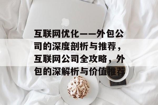 互联网优化——外包公司的深度剖析与推荐,互联网公司全攻略,外包的深解析与价值推荐 互联网优化——外包公司的深度剖析与推荐,互联网公司全攻略,外包的深解析与价值推荐