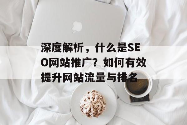 深度解析，什么是SEO网站推广？如何有效提升网站流量与排名