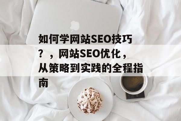 如何学网站SEO技巧？，网站SEO优化，从策略到实践的全程指南