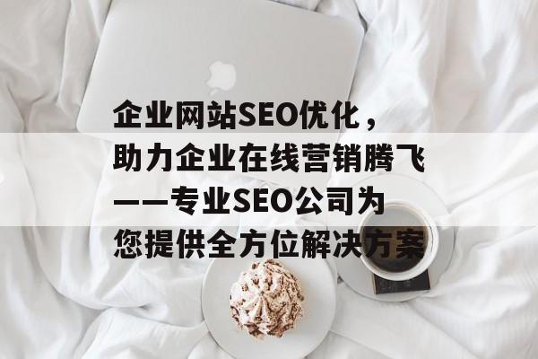 企业网站SEO优化，助力企业在线营销腾飞——专业SEO公司为您提供全方位解决方案