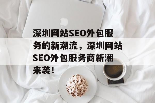 深圳网站SEO外包服务的新潮流,深圳网站SEO外包服务商新潮来袭! 深圳网站SEO外包服务的新潮流,深圳网站SEO外包服务商新潮来袭!